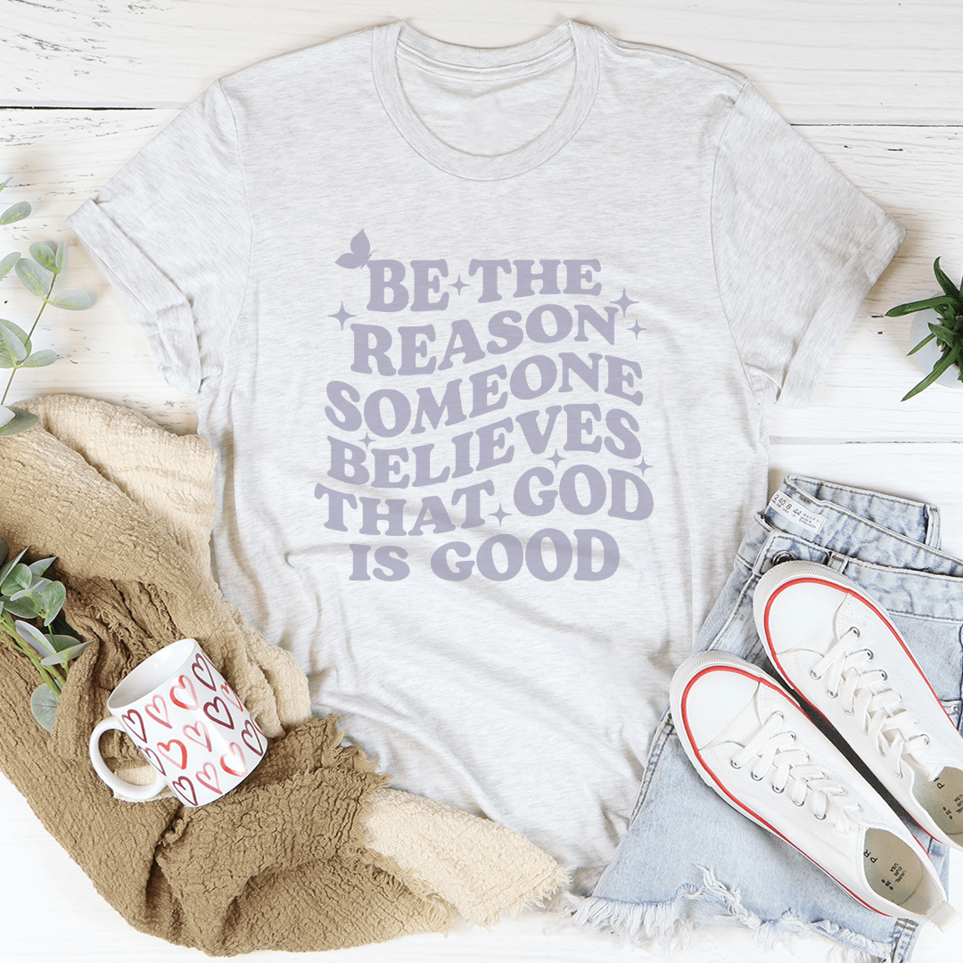 Be The Reason Someone Believes That God Is Good Tee