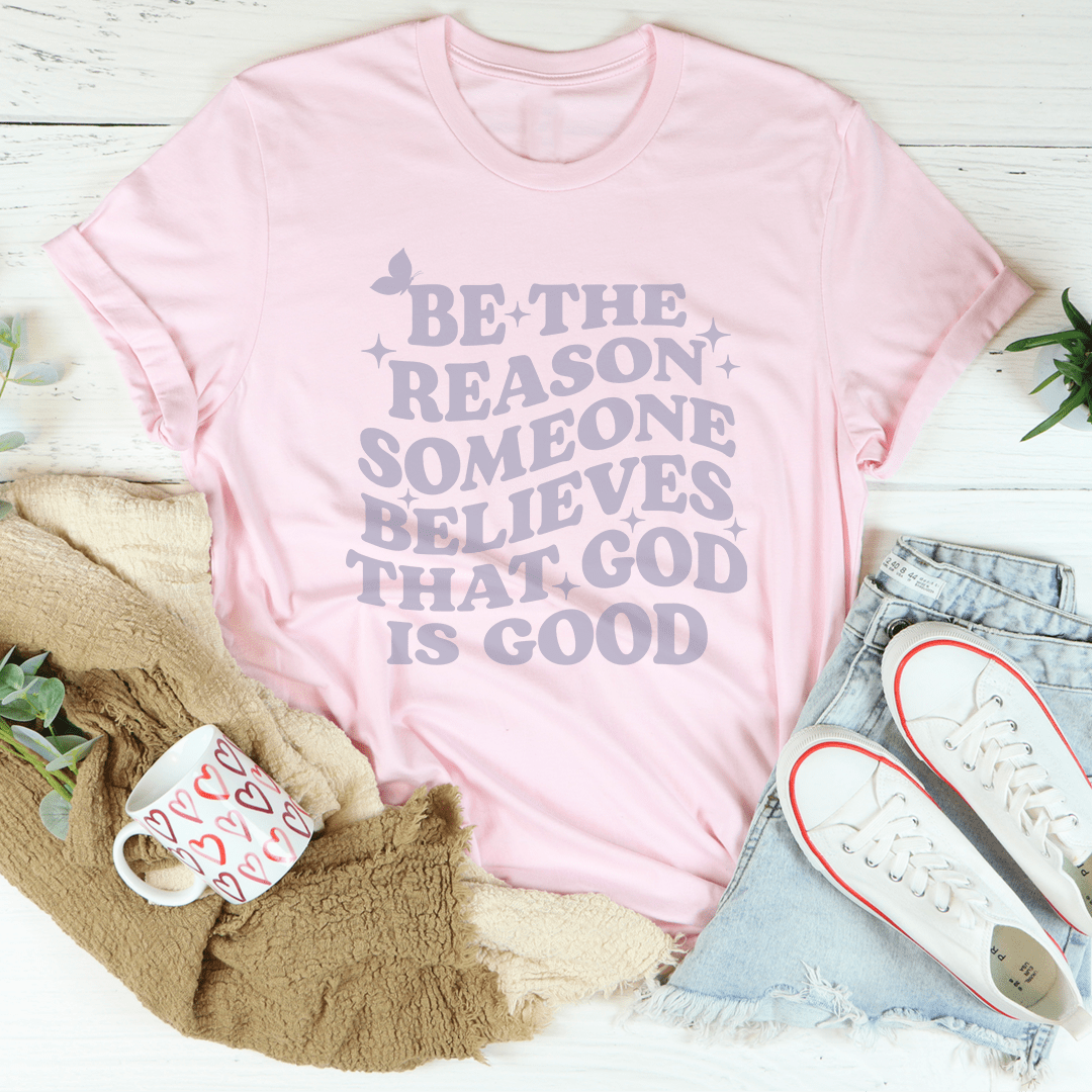 Be The Reason Someone Believes That God Is Good Tee